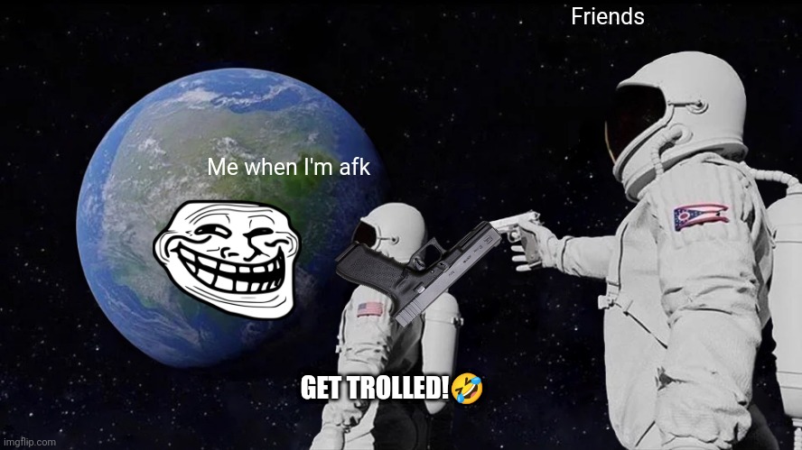 Always Has Been | Friends; Me when I'm afk; GET TROLLED!🤣 | image tagged in memes,always has been | made w/ Imgflip meme maker