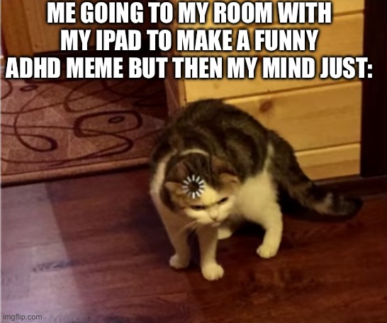 Loading Cat HD | ME GOING TO MY ROOM WITH MY IPAD TO MAKE A FUNNY ADHD MEME BUT THEN MY MIND JUST: | image tagged in loading cat hd | made w/ Imgflip meme maker