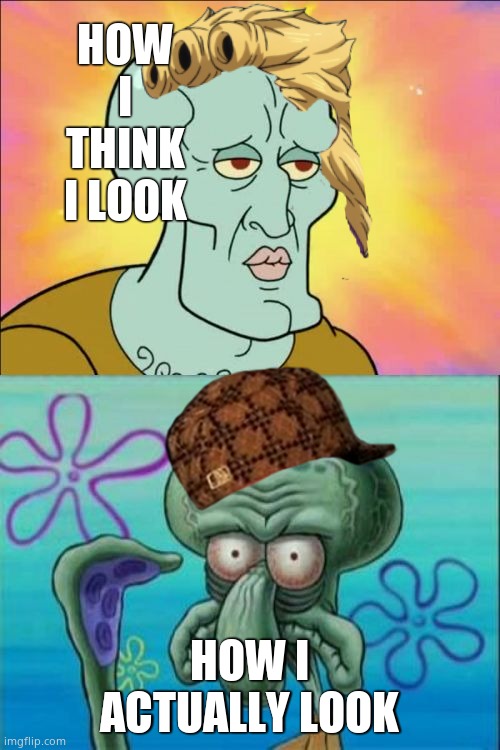 I didnt look in the mirror before | HOW I THINK I LOOK; HOW I ACTUALLY LOOK | image tagged in memes,squidward | made w/ Imgflip meme maker