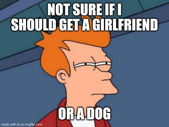 Oh my crap, this is actually the dilemma right now. I must be doing this too much cause the AI knows me. | NOT SURE IF I SHOULD GET A GIRLFRIEND; OR A DOG | image tagged in memes,futurama fry | made w/ Imgflip meme maker