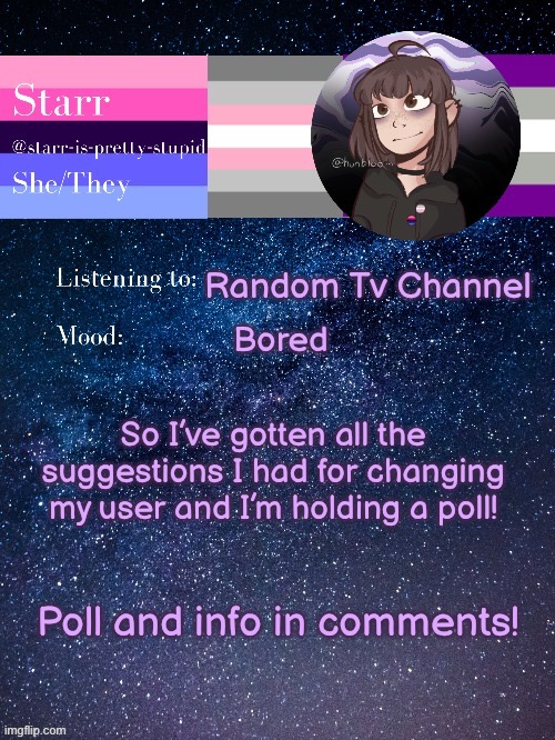 thanks for all your suggestions! I’ve narrowed it down to 3 possible users | Random Tv Channel; Bored; So I’ve gotten all the suggestions I had for changing my user and I’m holding a poll! Poll and info in comments! | image tagged in starr s temp by conehead | made w/ Imgflip meme maker
