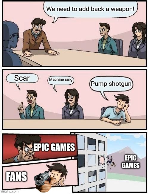 Boardroom Meeting Suggestion | We need to add back a weapon! Scar; Machine smg; Pump shotgun; EPIC GAMES; EPIC GAMES; FANS | image tagged in memes,boardroom meeting suggestion | made w/ Imgflip meme maker