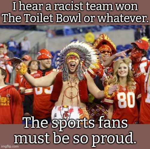 Ra ra sis boom bah humbug. | I hear a racist team won The Toilet Bowl or whatever. The sports fans must be so proud. | image tagged in kc chiefs,white supremacy,you just insulted my entire race of people,sports,scumbag america | made w/ Imgflip meme maker