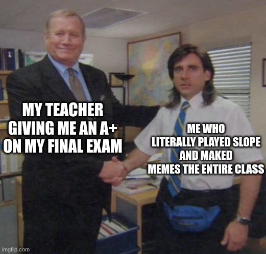 the office congratulations | MY TEACHER GIVING ME AN A+ ON MY FINAL EXAM; ME WHO LITERALLY PLAYED SLOPE AND MAKED MEMES THE ENTIRE CLASS | image tagged in the office congratulations,memes,the office,the office handshake | made w/ Imgflip meme maker