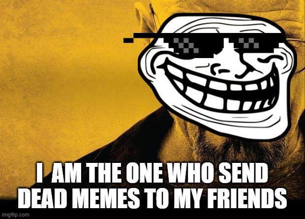 jesse we need dead meme | I  AM THE ONE WHO SEND DEAD MEMES TO MY FRIENDS | image tagged in breaking bad,walter white,dead memes | made w/ Imgflip meme maker