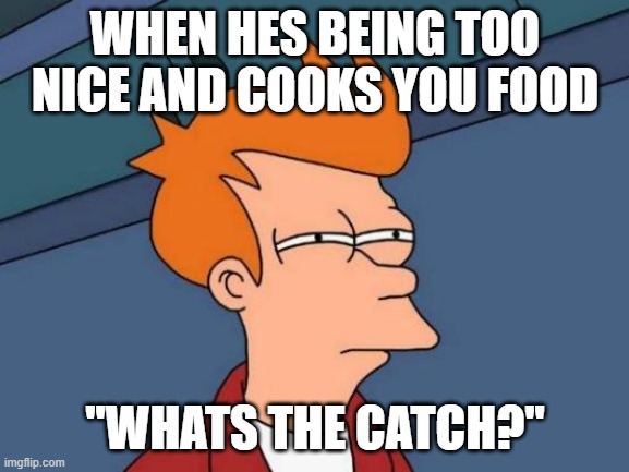 Futurama Fry | WHEN HES BEING TOO NICE AND COOKS YOU FOOD; ''WHATS THE CATCH?'' | image tagged in memes,futurama fry | made w/ Imgflip meme maker