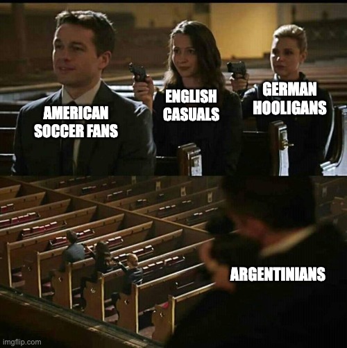 Church gun | GERMAN HOOLIGANS; ENGLISH CASUALS; AMERICAN SOCCER FANS; ARGENTINIANS | image tagged in church gun | made w/ Imgflip meme maker