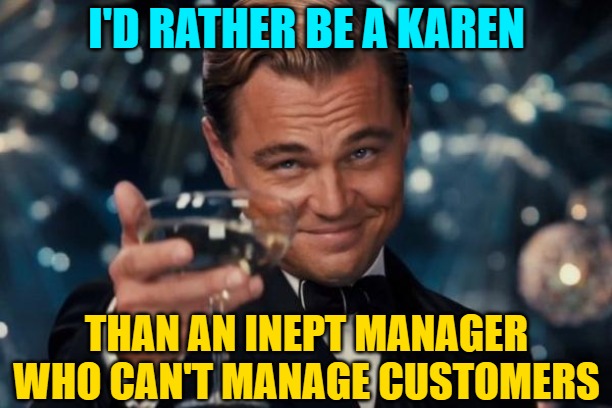 Leonardo Dicaprio Cheers Meme | I'D RATHER BE A KAREN THAN AN INEPT MANAGER WHO CAN'T MANAGE CUSTOMERS | image tagged in memes,leonardo dicaprio cheers | made w/ Imgflip meme maker