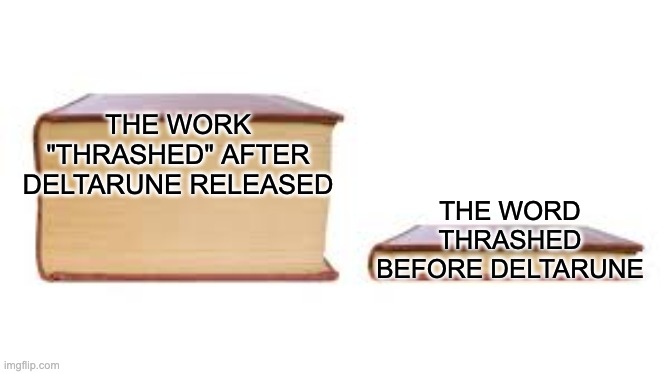 t h r a s h e d | THE WORK "THRASHED" AFTER DELTARUNE RELEASED; THE WORD THRASHED BEFORE DELTARUNE | image tagged in big book small book | made w/ Imgflip meme maker
