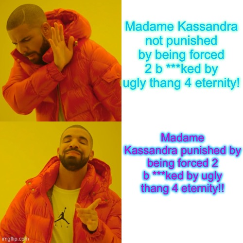 Drake Hotline Bling | Madame Kassandra not punished by being forced 2 b ***ked by ugly thang 4 eternity! Madame Kassandra punished by being forced 2 b ***ked by ugly thang 4 eternity!! | image tagged in memes,drake hotline bling | made w/ Imgflip meme maker