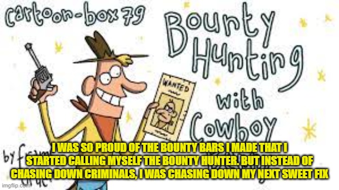 I WAS SO PROUD OF THE BOUNTY BARS I MADE THAT I STARTED CALLING MYSELF THE BOUNTY HUNTER. BUT INSTEAD OF CHASING DOWN CRIMINALS, I WAS CHASING DOWN MY NEXT SWEET FIX | made w/ Imgflip meme maker