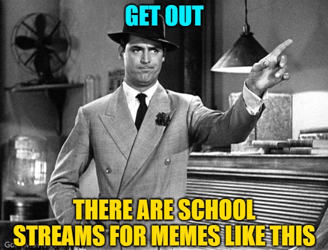 Get Out | GET OUT THERE ARE SCHOOL STREAMS FOR MEMES LIKE THIS | image tagged in get out | made w/ Imgflip meme maker