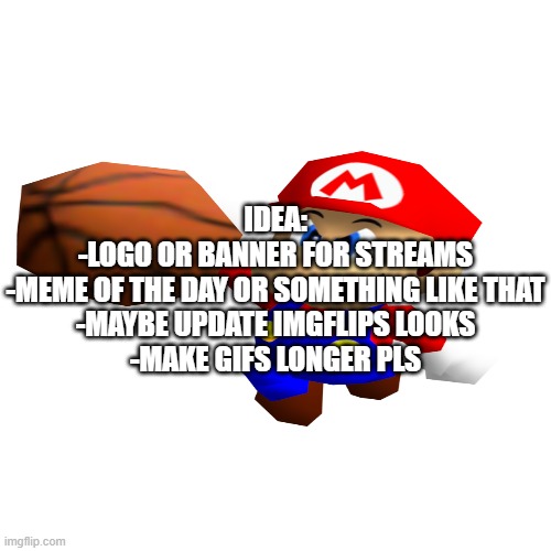 some ideas | IDEA:

-LOGO OR BANNER FOR STREAMS
-MEME OF THE DAY OR SOMETHING LIKE THAT
-MAYBE UPDATE IMGFLIPS LOOKS
-MAKE GIFS LONGER PLS | image tagged in white,idea,imgflip | made w/ Imgflip meme maker
