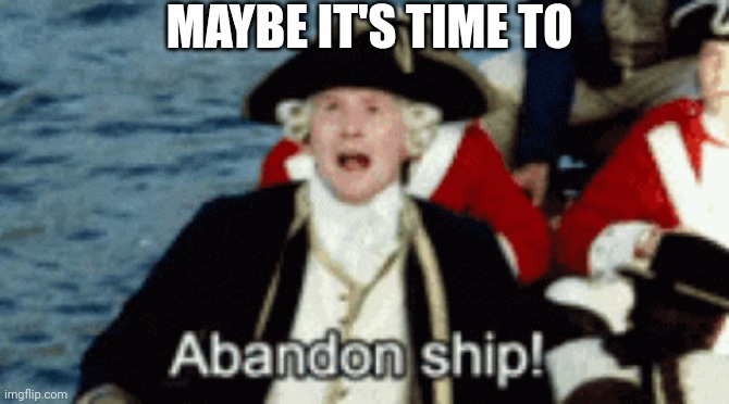 ABANDON SHIP! | MAYBE IT'S TIME TO | image tagged in abandon ship | made w/ Imgflip meme maker