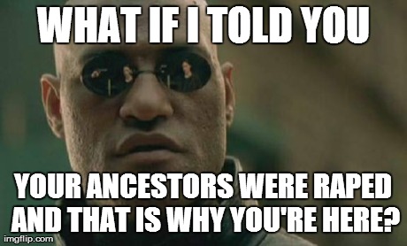 Matrix Morpheus Meme | WHAT IF I TOLD YOU YOUR ANCESTORS WERE **PED AND THAT IS WHY YOU'RE HERE? | image tagged in memes,matrix morpheus | made w/ Imgflip meme maker