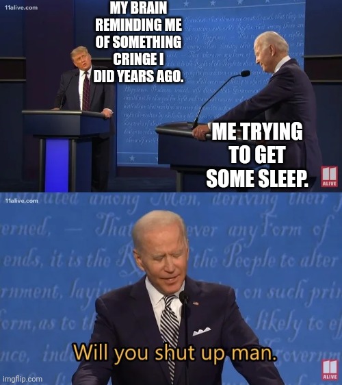 When your trying to sleep. | MY BRAIN REMINDING ME OF SOMETHING CRINGE I DID YEARS AGO. ME TRYING TO GET SOME SLEEP. | image tagged in biden - will you shut up man | made w/ Imgflip meme maker