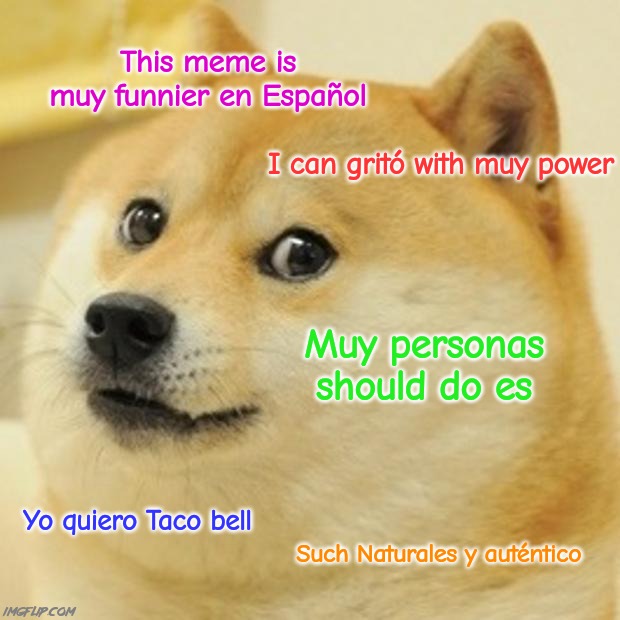 This meme feels more natural in Spanish. I wonder how this meme sounds to a Spanish speaker | This meme is muy funnier en Español; I can gritó with muy power; Muy personas should do es; Yo quiero Taco bell; Such Naturales y auténtico | image tagged in memes,doge,spanish,dog,funny,so true memes | made w/ Imgflip meme maker