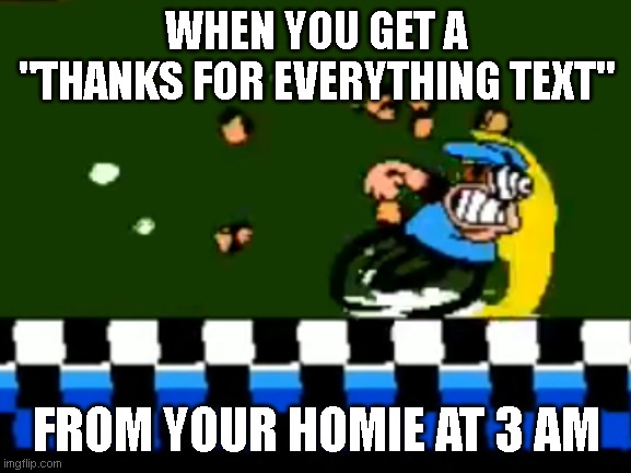 DON'T DIE MY BROSKI | WHEN YOU GET A "THANKS FOR EVERYTHING TEXT"; FROM YOUR HOMIE AT 3 AM | image tagged in peppino running | made w/ Imgflip meme maker
