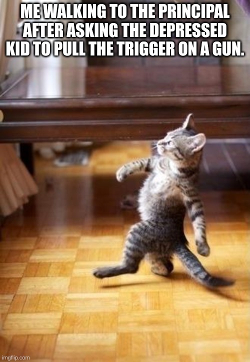 cat |  ME WALKING TO THE PRINCIPAL AFTER ASKING THE DEPRESSED KID TO PULL THE TRIGGER ON A GUN. | image tagged in memes,cool cat stroll | made w/ Imgflip meme maker