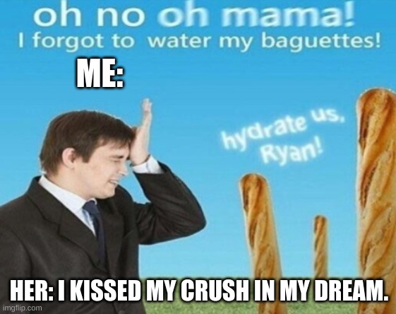 i want to die when this happens | ME:; HER: I KISSED MY CRUSH IN MY DREAM. | image tagged in hydrate us ryan 1 | made w/ Imgflip meme maker