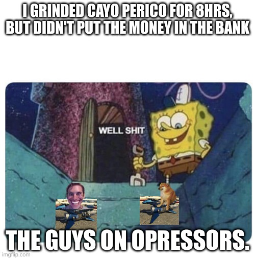 Well, this is bad... | I GRINDED CAYO PERICO FOR 8HRS, BUT DIDN'T PUT THE MONEY IN THE BANK; THE GUYS ON OPRESSORS. | image tagged in well shit spongebob edition | made w/ Imgflip meme maker