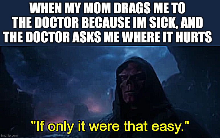 True rn | WHEN MY MOM DRAGS ME TO THE DOCTOR BECAUSE IM SICK, AND THE DOCTOR ASKS ME WHERE IT HURTS | image tagged in if only it were that easy | made w/ Imgflip meme maker