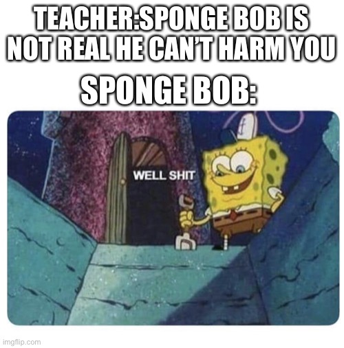 Well shit.  Spongebob edition | TEACHER:SPONGE BOB IS NOT REAL HE CAN’T HARM YOU; SPONGE BOB: | image tagged in well shit spongebob edition,sponge bob | made w/ Imgflip meme maker