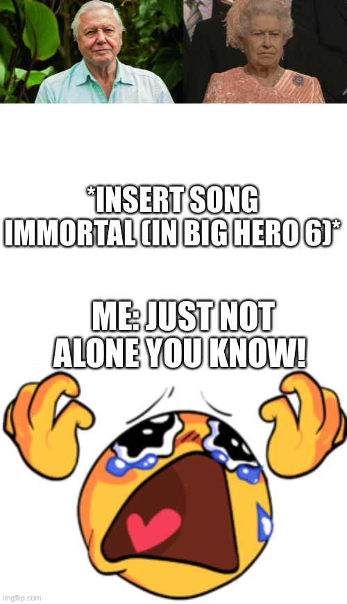 *INSERT SONG IMMORTAL (IN BIG HERO 6)*; ME: JUST NOT ALONE YOU KNOW! | image tagged in david attenborough,crying emoji,rip the queen,rest in peace,big hero 6,immortal | made w/ Imgflip meme maker