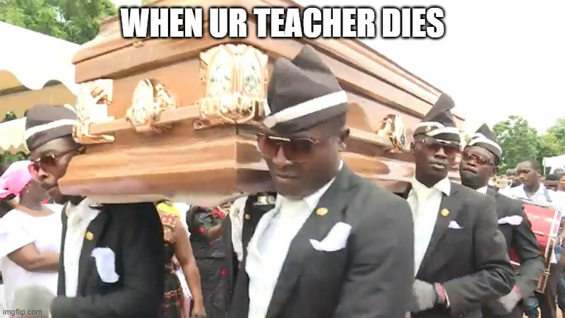 Dancing coffin | WHEN UR TEACHER DIES | image tagged in dancing coffin | made w/ Imgflip meme maker