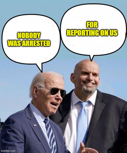Biden and Fetterman | NOBODY WAS ARRESTED FOR REPORTING ON US | image tagged in biden and fetterman | made w/ Imgflip meme maker