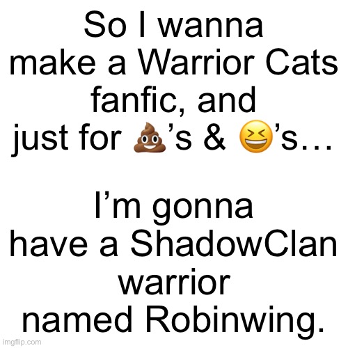 Then we can have a Robinwing from every Clan lol | I’m gonna have a ShadowClan warrior named Robinwing. So I wanna make a Warrior Cats fanfic, and just for 💩’s & 😆’s… | image tagged in memes,blank transparent square | made w/ Imgflip meme maker