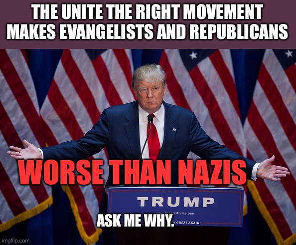 Donald Trump | THE UNITE THE RIGHT MOVEMENT MAKES EVANGELISTS AND REPUBLICANS; WORSE THAN NAZIS; ASK ME WHY. | image tagged in donald trump | made w/ Imgflip meme maker