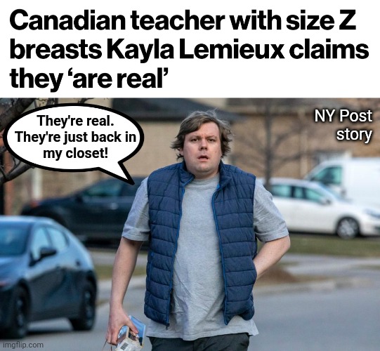 He only wears that ridiculous costume around kids | They're real.
They're just back in
my closet! NY Post
story | image tagged in memes,kayla lemieux,transgender,shop teacher,liberals,school | made w/ Imgflip meme maker
