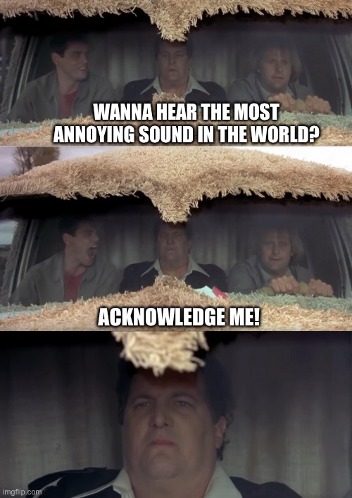 Most Annoying Sound | WANNA HEAR THE MOST ANNOYING SOUND IN THE WORLD? ACKNOWLEDGE ME! | image tagged in wanna hear the most annoying sound in the world,wwe,roman reigns,wrestling,dumb and dumber | made w/ Imgflip meme maker