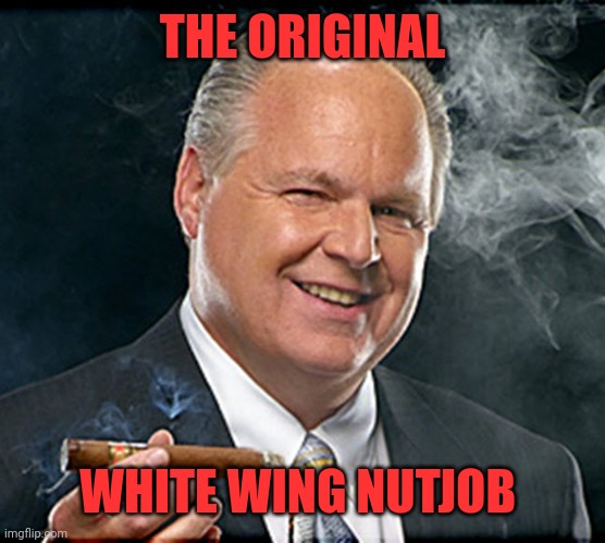 Rush wasn't a bad guy. Until he realized he could become wealthy beyond his wildest dreams by displaying racism | THE ORIGINAL; WHITE WING NUTJOB | image tagged in rush limbaugh smoking cigar | made w/ Imgflip meme maker