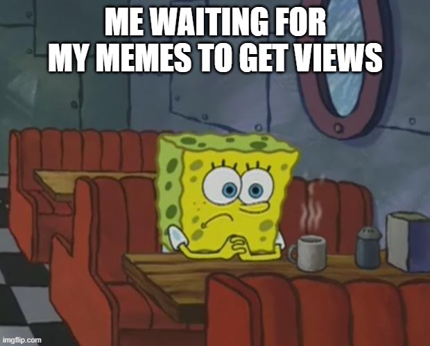 waiting for my memes to get views | ME WAITING FOR MY MEMES TO GET VIEWS | image tagged in spongebob waiting,truth | made w/ Imgflip meme maker