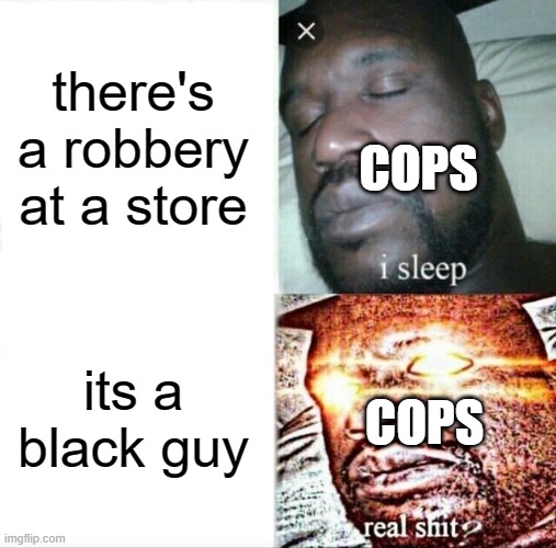 a store was robbed | there's a robbery at a store; COPS; its a black guy; COPS | image tagged in memes,sleeping shaq,cops,black,dark humor | made w/ Imgflip meme maker