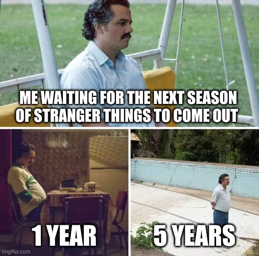 Stranger things | ME WAITING FOR THE NEXT SEASON OF STRANGER THINGS TO COME OUT; 1 YEAR; 5 YEARS | image tagged in memes,sad pablo escobar | made w/ Imgflip meme maker