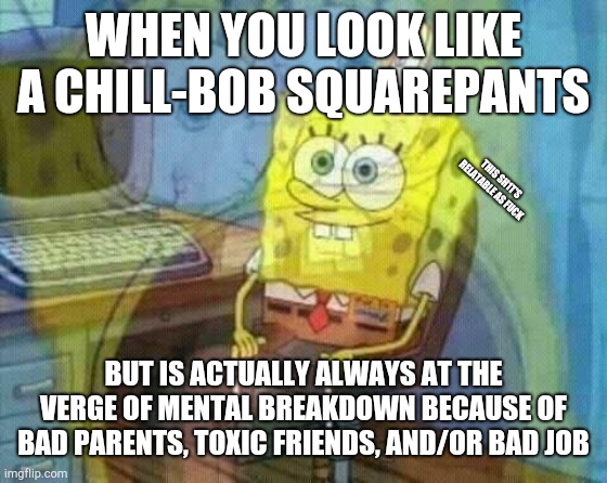 Can you relate to this? | WHEN YOU LOOK LIKE A CHILL-BOB SQUAREPANTS; THIS SH1T'S RELATABLE AS FU€K; BUT IS ACTUALLY ALWAYS AT THE VERGE OF MENTAL BREAKDOWN BECAUSE OF BAD PARENTS, TOXIC FRIENDS, AND/OR BAD JOB | image tagged in spongebob panic inside,relatable or not,bad life,or,good life,'maniac laughter' | made w/ Imgflip meme maker