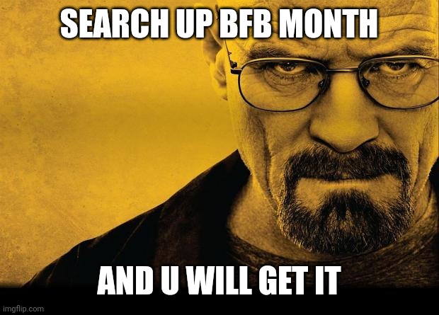 Breaking bad | SEARCH UP BFB MONTH AND U WILL GET IT | image tagged in breaking bad | made w/ Imgflip meme maker