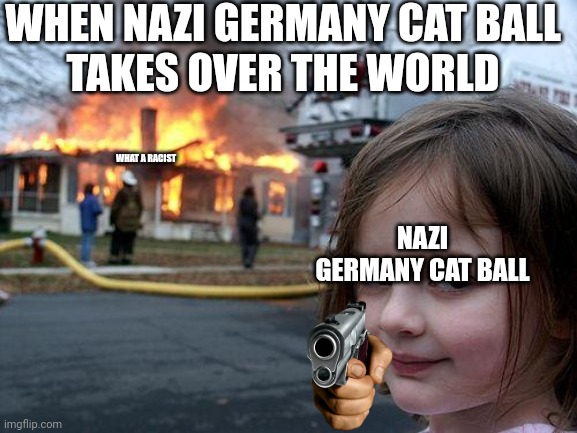 disaster girl | WHEN NAZI GERMANY CAT BALL
TAKES OVER THE WORLD; WHAT A RACIST; NAZI GERMANY CAT BALL | image tagged in memes,disaster girl | made w/ Imgflip meme maker