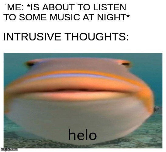 i have the when im listening to music at night. every. single. time. WITHOUT FAIL | ME: *IS ABOUT TO LISTEN TO SOME MUSIC AT NIGHT*; INTRUSIVE THOUGHTS: | image tagged in helo fish,memes,fish,intrusive thoughts,relatable,music | made w/ Imgflip meme maker