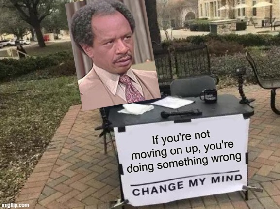 Change My Mind Meme | If you're not moving on up, you're doing something wrong | image tagged in memes,change my mind | made w/ Imgflip meme maker