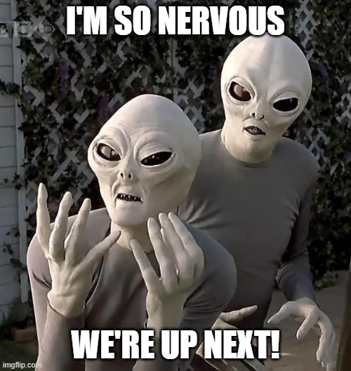 next psyop | I'M SO NERVOUS; WE'RE UP NEXT! | image tagged in aliens | made w/ Imgflip meme maker