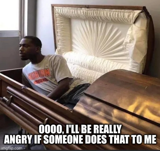 Coffin | OOOO, I'LL BE REALLY ANGRY IF SOMEONE DOES THAT TO ME | image tagged in coffin | made w/ Imgflip meme maker