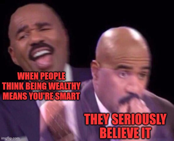 Funny and sad | WHEN PEOPLE THINK BEING WEALTHY MEANS YOU'RE SMART; THEY SERIOUSLY BELIEVE IT | image tagged in steve harvey laughing serious | made w/ Imgflip meme maker