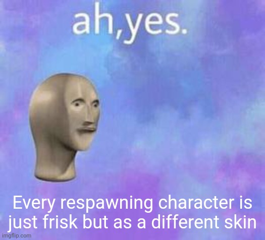 Ah yes | Every respawning character is just frisk but as a different skin | image tagged in ah yes | made w/ Imgflip meme maker