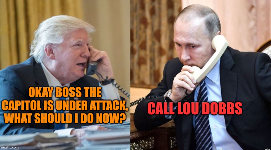 Don't call the National Guard | CALL LOU DOBBS; OKAY BOSS THE CAPITOL IS UNDER ATTACK, WHAT SHOULD I DO NOW? | image tagged in trump putin phone call | made w/ Imgflip meme maker