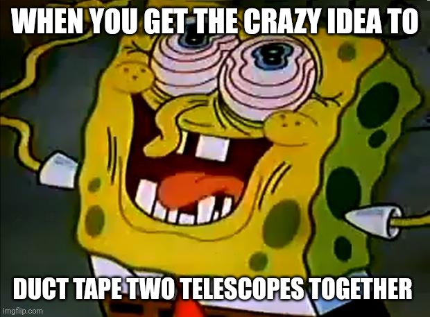 Aren't those just binoculars??? | WHEN YOU GET THE CRAZY IDEA TO; DUCT TAPE TWO TELESCOPES TOGETHER | image tagged in musically insane spongebob | made w/ Imgflip meme maker