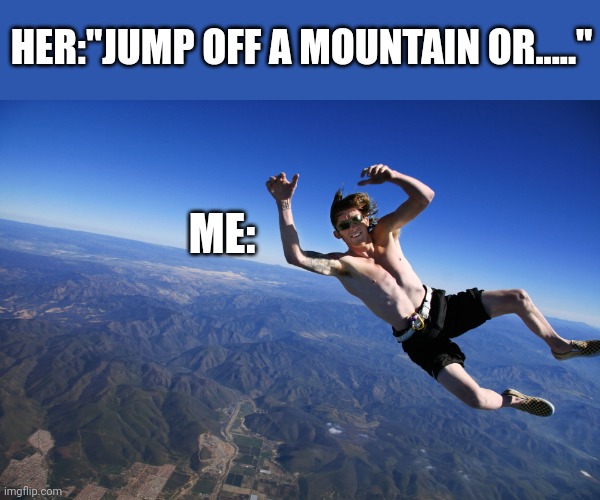 Oh no | HER:"JUMP OFF A MOUNTAIN OR....."; ME: | image tagged in skydive without a parachute,relatable,stupid people | made w/ Imgflip meme maker